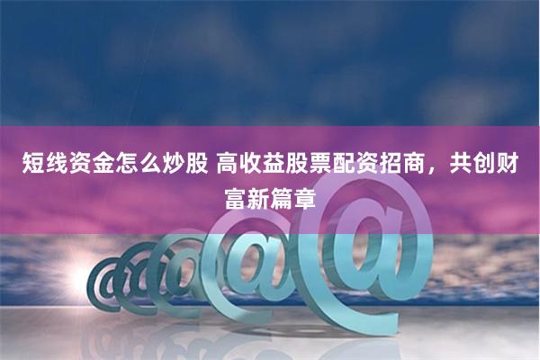 短线资金怎么炒股 高收益股票配资招商，共创财富新篇章