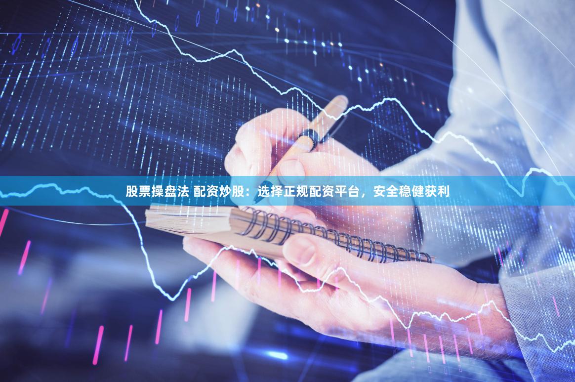 股票操盘法 配资炒股：选择正规配资平台，安全稳健获利