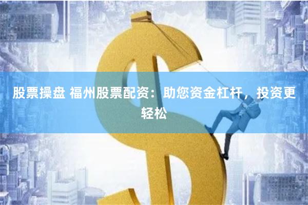 股票操盘 福州股票配资：助您资金杠杆，投资更轻松