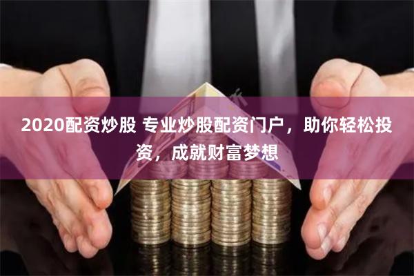 2020配资炒股 专业炒股配资门户，助你轻松投资，成就财富梦想
