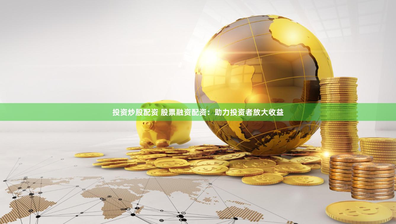 投资炒股配资 股票融资配资：助力投资者放大收益
