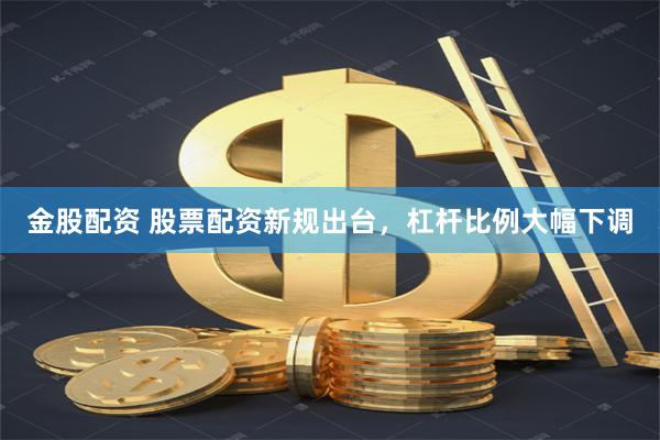 金股配资 股票配资新规出台，杠杆比例大幅下调