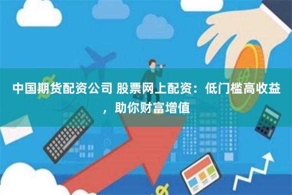 中国期货配资公司 股票网上配资：低门槛高收益，助你财富增值