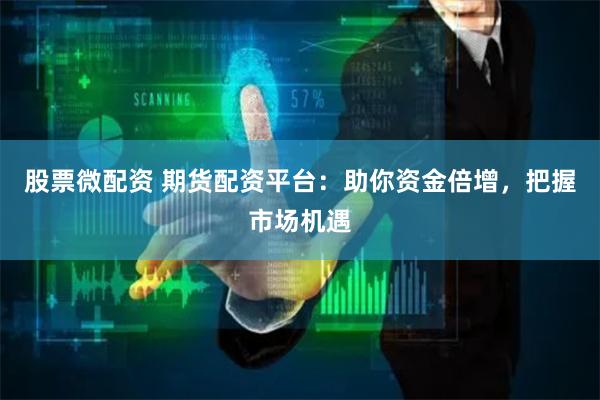 股票微配资 期货配资平台：助你资金倍增，把握市场机遇