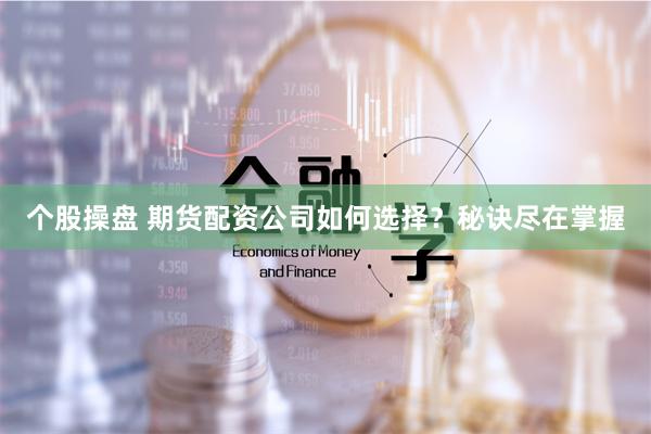 个股操盘 期货配资公司如何选择？秘诀尽在掌握
