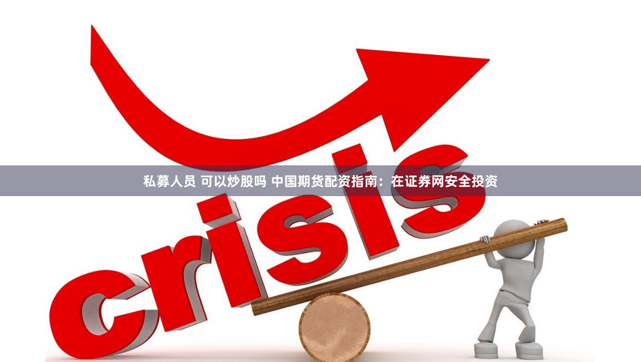 私募人员 可以炒股吗 中国期货配资指南：在证券网安全投资
