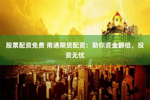 股票配资免费 南通期货配资：助你资金翻倍，投资无忧