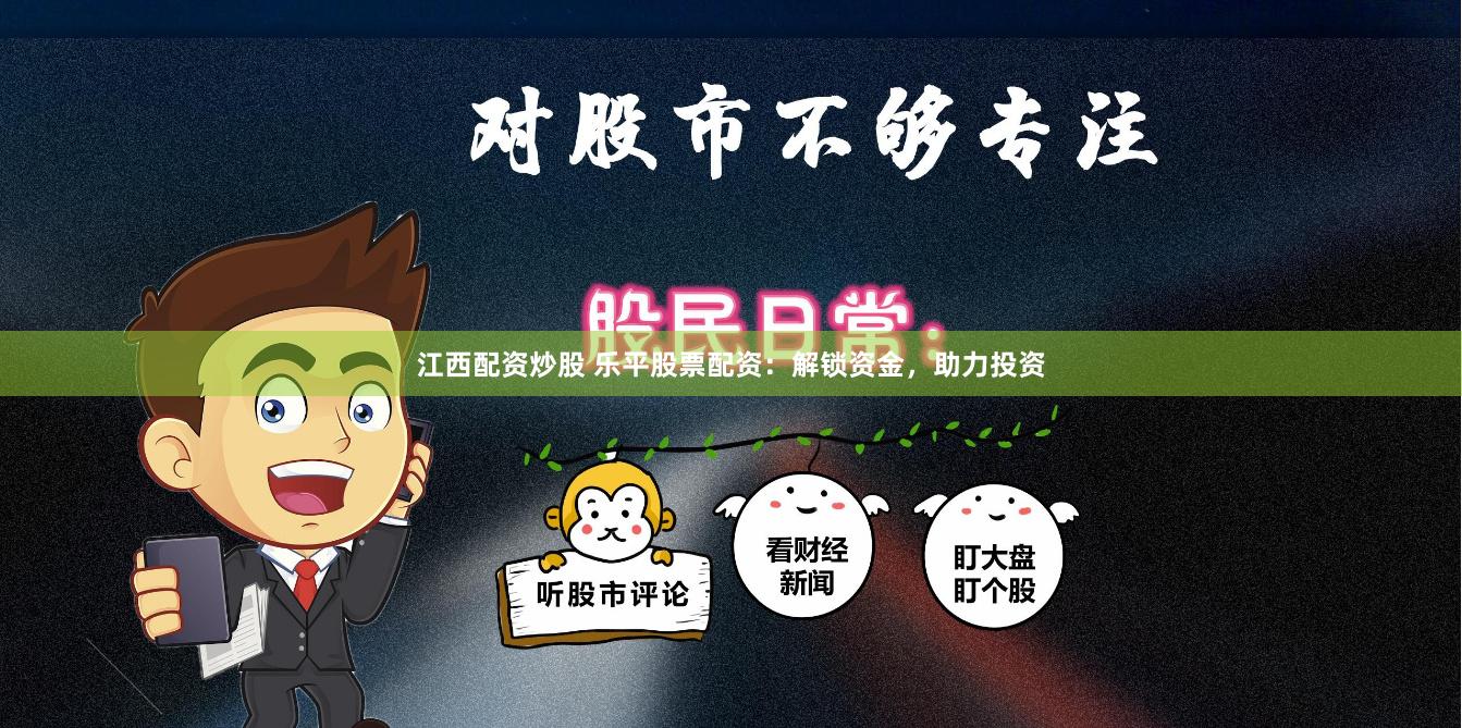 江西配资炒股 乐平股票配资：解锁资金，助力投资
