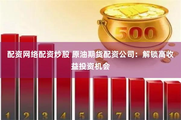 配资网络配资炒股 原油期货配资公司：解锁高收益投资机会