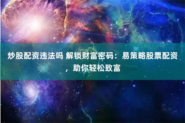 炒股配资违法吗 解锁财富密码：易策略股票配资，助你轻松致富