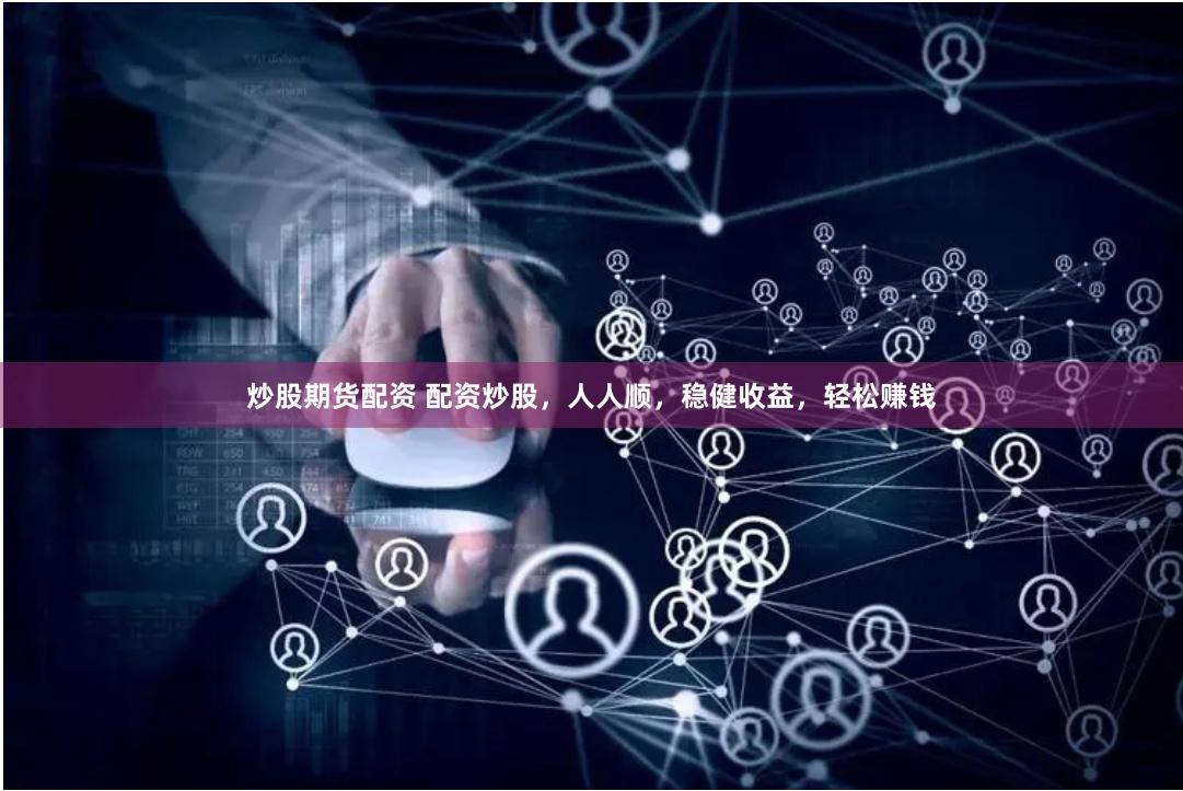 炒股期货配资 配资炒股，人人顺，稳健收益，轻松赚钱