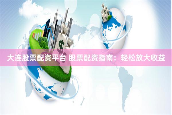 大连股票配资平台 股票配资指南：轻松放大收益