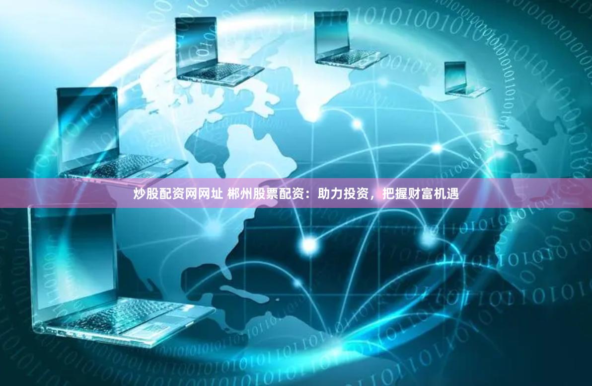 炒股配资网网址 郴州股票配资：助力投资，把握财富机遇